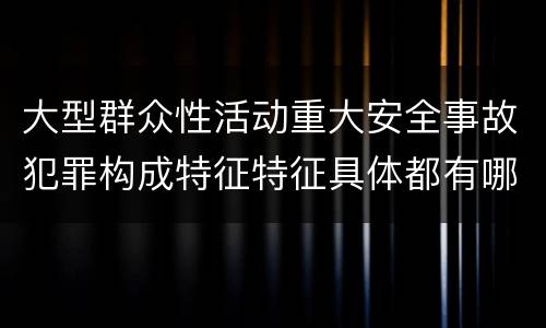 大型群众性活动重大安全事故犯罪构成特征特征具体都有哪些