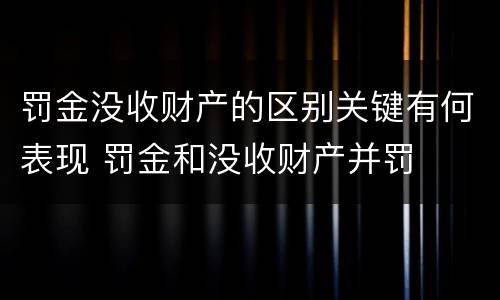 罚金没收财产的区别关键有何表现 罚金和没收财产并罚