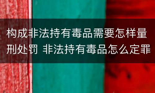构成非法持有毒品需要怎样量刑处罚 非法持有毒品怎么定罪