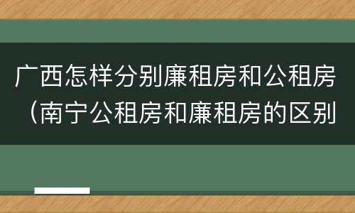 广西怎样分别廉租房和公租房（南宁公租房和廉租房的区别）