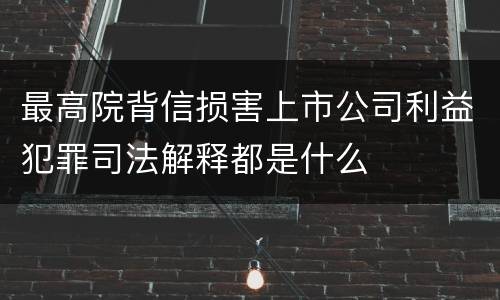 最高院背信损害上市公司利益犯罪司法解释都是什么