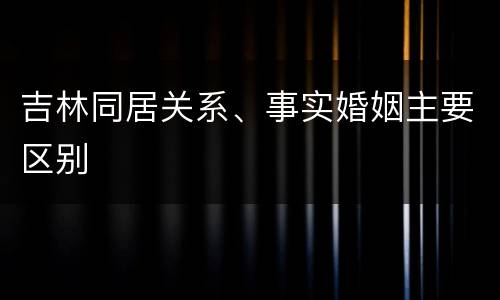 吉林同居关系、事实婚姻主要区别