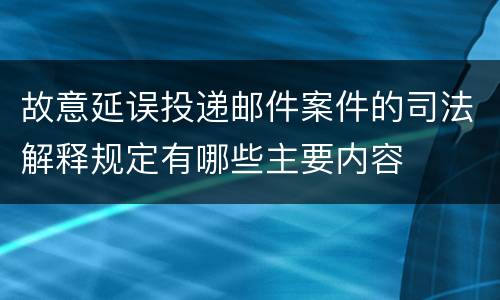 故意延误投递邮件案件的司法解释规定有哪些主要内容