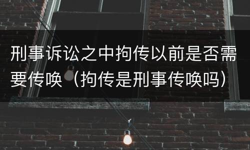 刑事诉讼之中拘传以前是否需要传唤（拘传是刑事传唤吗）