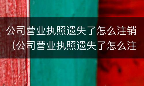 公司营业执照遗失了怎么注销（公司营业执照遗失了怎么注销账户）
