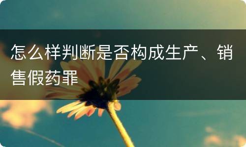 怎么样判断是否构成生产、销售假药罪