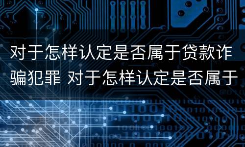 对于怎样认定是否属于贷款诈骗犯罪 对于怎样认定是否属于贷款诈骗犯罪的标准