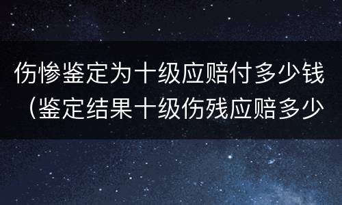 伤惨鉴定为十级应赔付多少钱（鉴定结果十级伤残应赔多少）