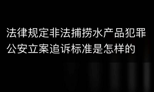 法律规定非法捕捞水产品犯罪公安立案追诉标准是怎样的