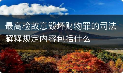 最高检故意毁坏财物罪的司法解释规定内容包括什么