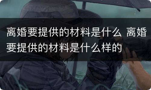 离婚要提供的材料是什么 离婚要提供的材料是什么样的