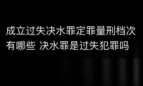 成立过失决水罪定罪量刑档次有哪些 决水罪是过失犯罪吗