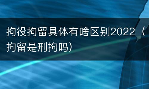 拘役拘留具体有啥区别2022（拘留是刑拘吗）