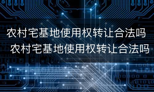 农村宅基地使用权转让合法吗 农村宅基地使用权转让合法吗?