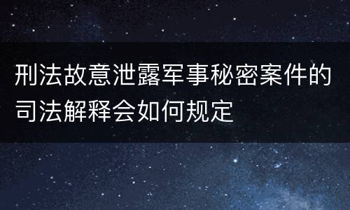刑法故意泄露军事秘密案件的司法解释会如何规定
