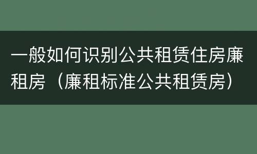 一般如何识别公共租赁住房廉租房（廉租标准公共租赁房）