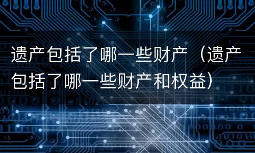 遗产包括了哪一些财产（遗产包括了哪一些财产和权益）