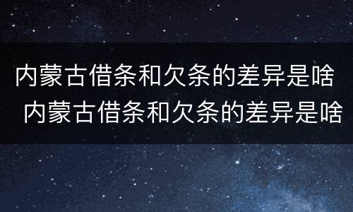 内蒙古借条和欠条的差异是啥 内蒙古借条和欠条的差异是啥呢