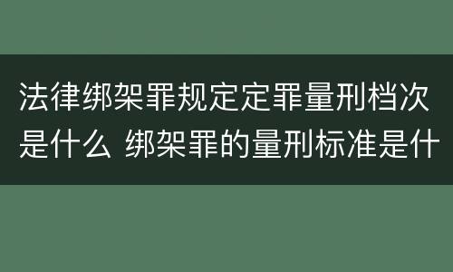 法律绑架罪规定定罪量刑档次是什么 绑架罪的量刑标准是什么?