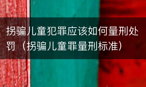 拐骗儿童犯罪应该如何量刑处罚（拐骗儿童罪量刑标准）
