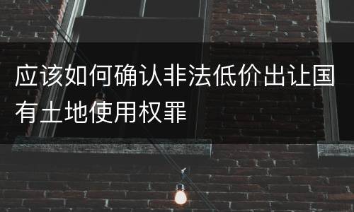 应该如何确认非法低价出让国有土地使用权罪