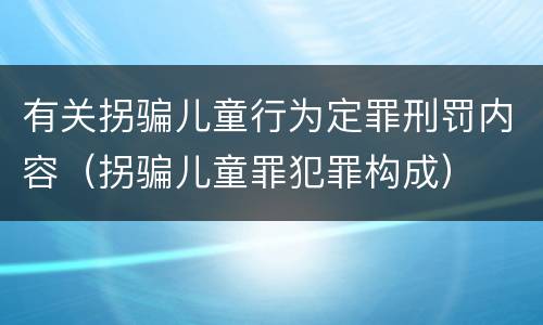 有关拐骗儿童行为定罪刑罚内容（拐骗儿童罪犯罪构成）