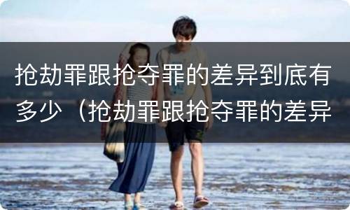 抢劫罪跟抢夺罪的差异到底有多少（抢劫罪跟抢夺罪的差异到底有多少钱）