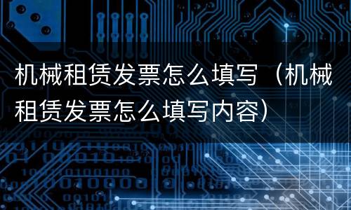 机械租赁发票怎么填写（机械租赁发票怎么填写内容）
