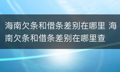 海南欠条和借条差别在哪里 海南欠条和借条差别在哪里查