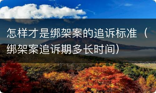 怎样才是绑架案的追诉标准（绑架案追诉期多长时间）