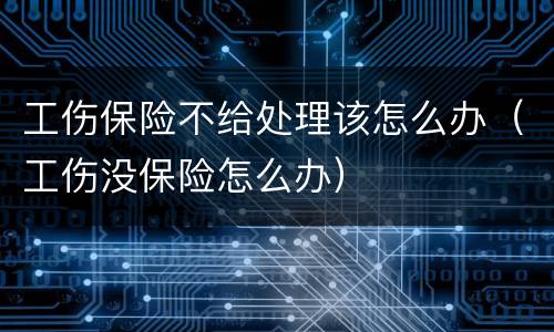 工伤保险不给处理该怎么办（工伤没保险怎么办）