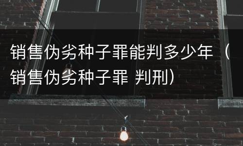 销售伪劣种子罪能判多少年（销售伪劣种子罪 判刑）