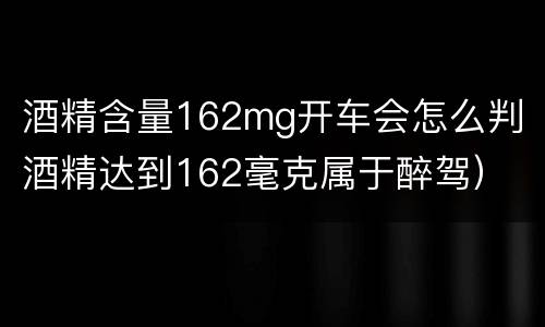酒精含量162mg开车会怎么判（酒精达到162毫克属于醉驾）