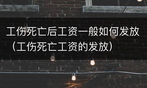工伤死亡后工资一般如何发放（工伤死亡工资的发放）
