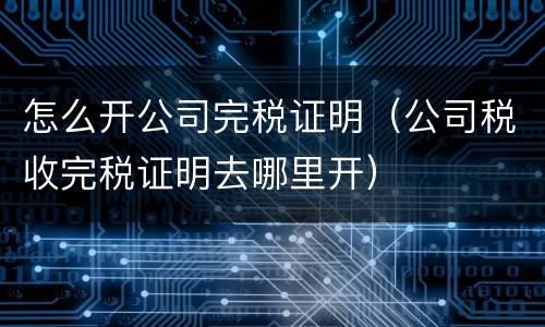 怎么开公司完税证明（公司税收完税证明去哪里开）