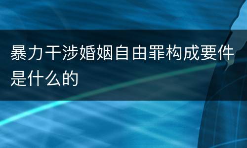 暴力干涉婚姻自由罪构成要件是什么的