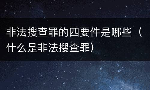 非法搜查罪的四要件是哪些（什么是非法搜查罪）