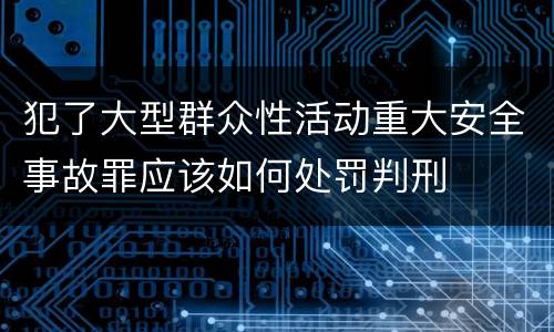 犯了大型群众性活动重大安全事故罪应该如何处罚判刑