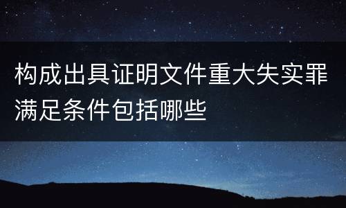 构成出具证明文件重大失实罪满足条件包括哪些
