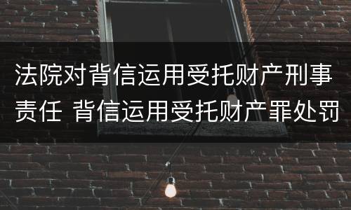 法院对背信运用受托财产刑事责任 背信运用受托财产罪处罚