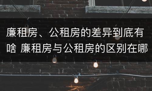 廉租房、公租房的差异到底有啥 廉租房与公租房的区别在哪里