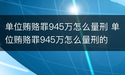 单位贿赂罪945万怎么量刑 单位贿赂罪945万怎么量刑的