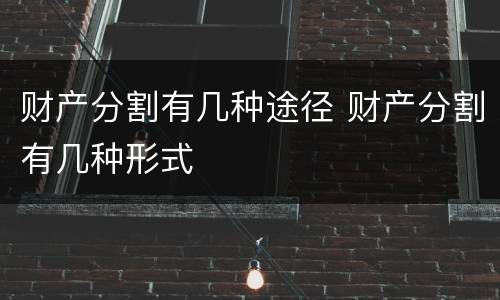 财产分割有几种途径 财产分割有几种形式