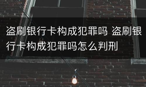 盗刷银行卡构成犯罪吗 盗刷银行卡构成犯罪吗怎么判刑