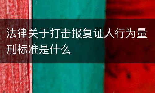法律关于打击报复证人行为量刑标准是什么