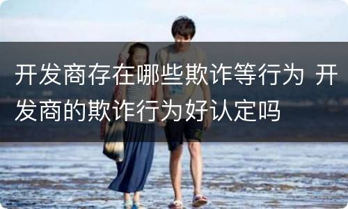 开发商存在哪些欺诈等行为 开发商的欺诈行为好认定吗