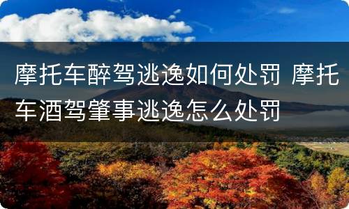 摩托车醉驾逃逸如何处罚 摩托车酒驾肇事逃逸怎么处罚