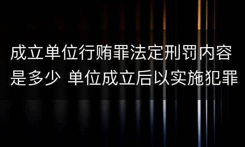 成立单位行贿罪法定刑罚内容是多少 单位成立后以实施犯罪为主要活动