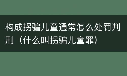 构成拐骗儿童通常怎么处罚判刑（什么叫拐骗儿童罪）