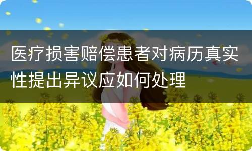 医疗损害赔偿患者对病历真实性提出异议应如何处理